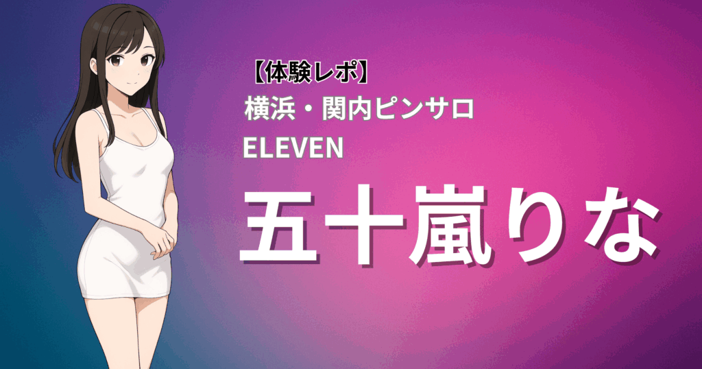 関内ピンサロ イレブン「五十嵐」口コミ体験レポート