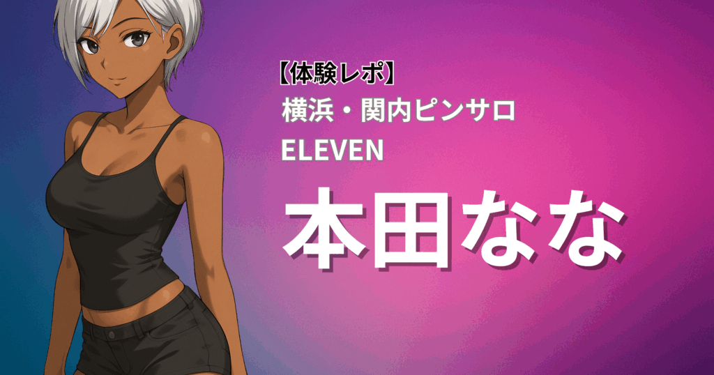 【ギャル系お姉さんの濃厚ベロキス攻め】イレブン(横浜関内ピンサロ)「本田」口コミ体験レポート｜美人＆スレンダーで積極プレイ炸裂！
