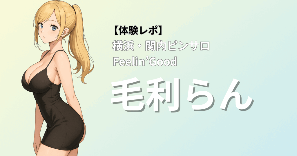 【巨乳Hカップの圧巻くびれボディ×美形ルックス】フィーリングッド(横浜関内ピンサロ)「毛利」口コミ体験レポート｜性格◎な激カワ嬢に癒されて…今後注目の逸材！