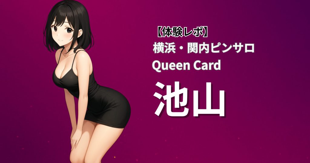 【※退店済み】クイーンカード(横浜関内ピンサロ)「池山」口コミ体験レポート｜受け・攻めともに過激ハードプレイ連発の癒しどエロ嬢