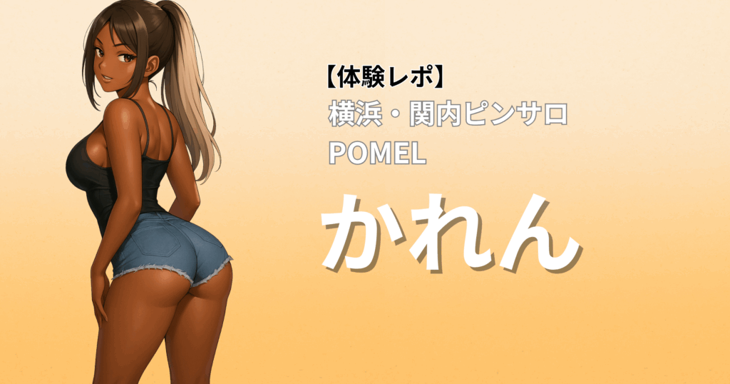 【美形×セクシー体型】ポメル(横浜関内ピンサロ)「かれん」口コミ体験レポート|自然体な密着サービスで癒されたい人におすすめ!