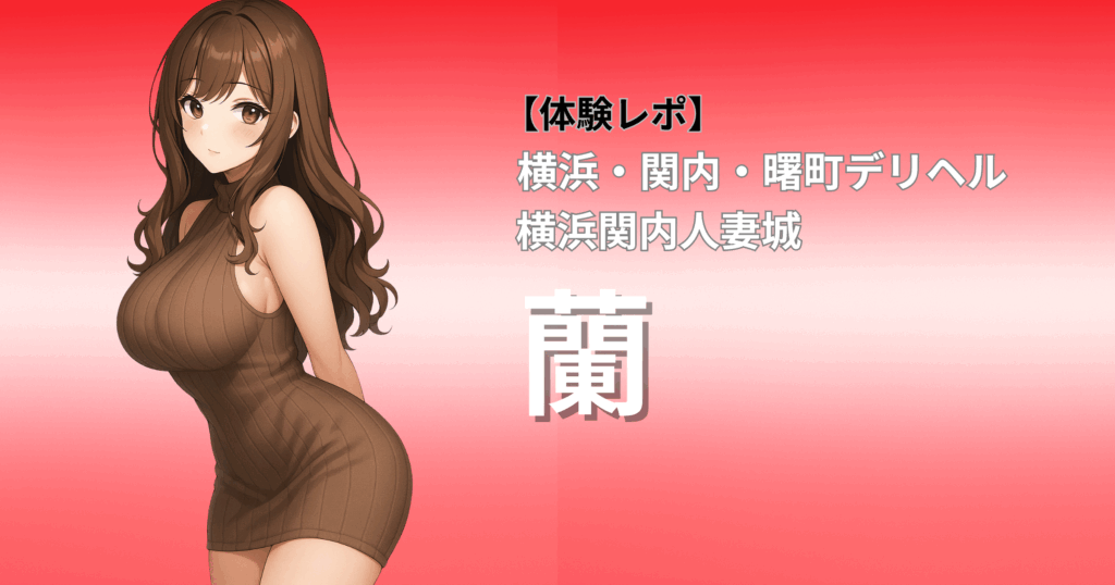 【人妻界の濃厚テク番長】横浜関内人妻城(曙町デリヘル)「蘭」口コミ体験レポート｜即尺×強制2回戦の濃密プレイに昇天！