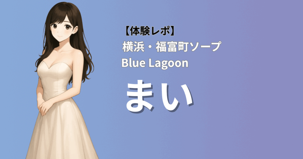 【美形×くびれ巨乳×本格マット】ブルーラグーン(横浜福富町ソープ)「まい」口コミ体験レポート｜濃厚マットプレイが中毒級で悶絶した件