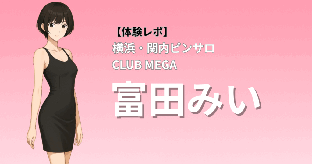 【不動の人気No.1女王】クラブメガ(横浜関内ピンサロ)「富田」口コミ体験レポート｜透明感×スレンダー×癒しテクの王道系サービス！