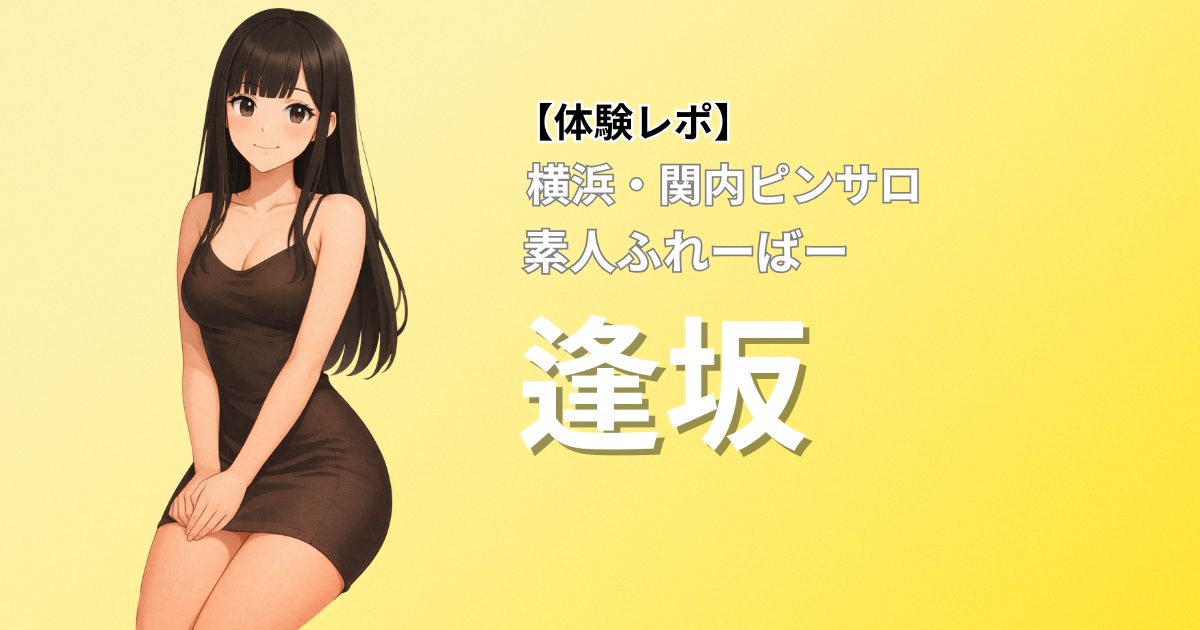 【体験レポ】横浜関内ピンサロ。素人ふれーばー「逢坂」