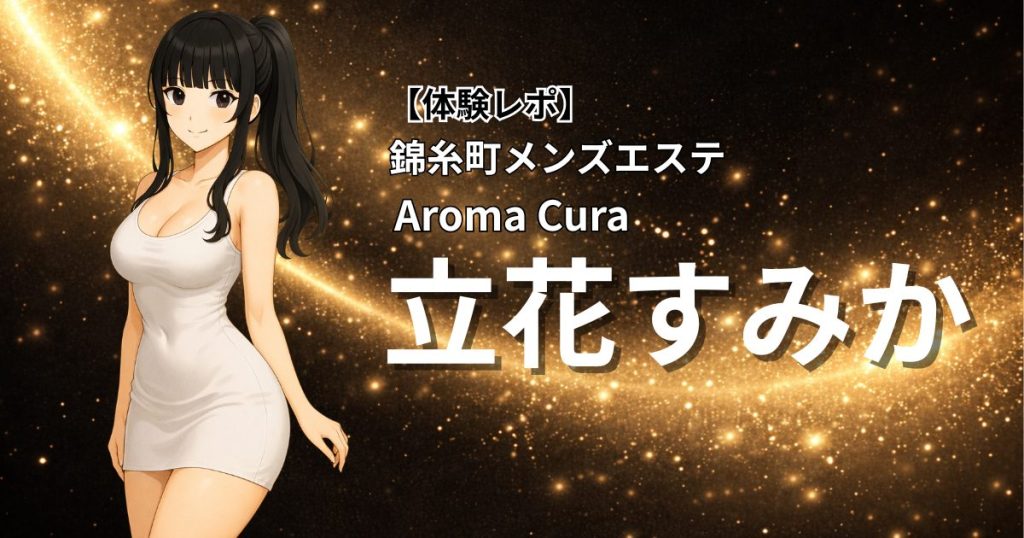 【体験レポ】錦糸町メンズエステAromaCura「立花すみか」