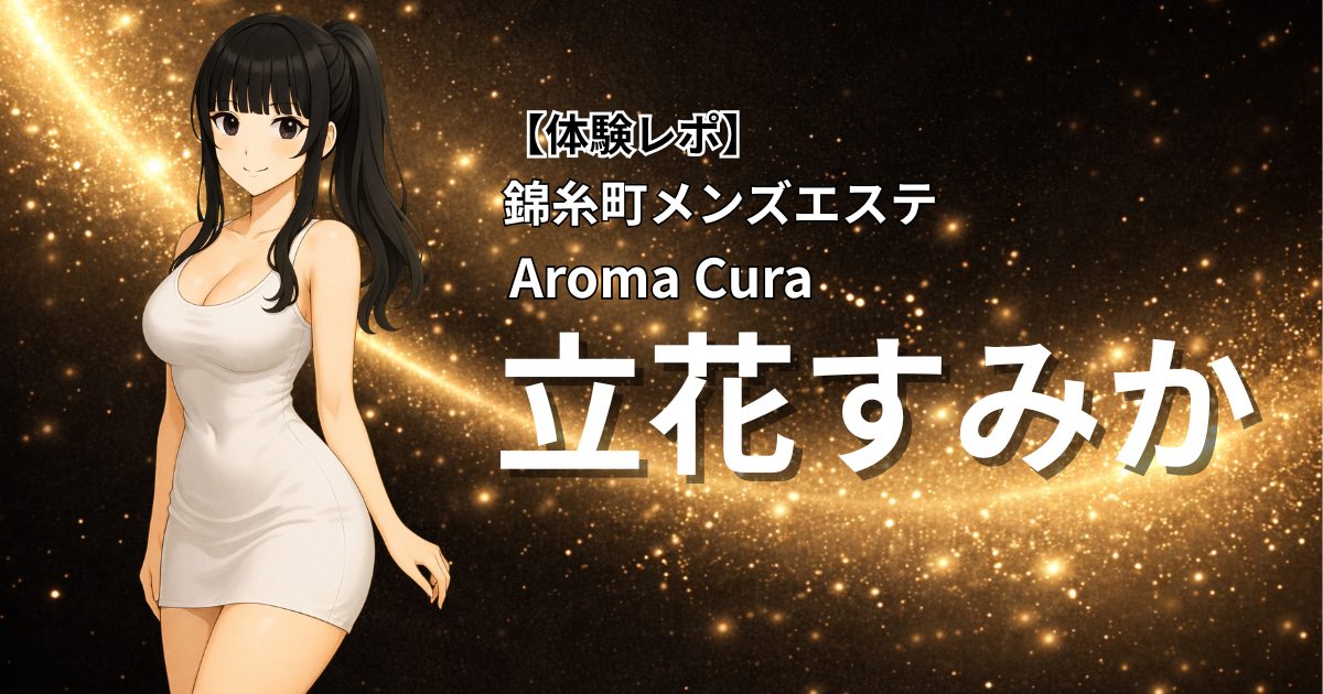 【体験レポ】錦糸町メンズエステAromaCura「立花すみか」