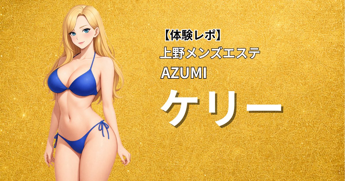 【体験レポ】上野メンズエステAZUMI「ケリー」