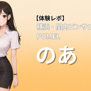 【体験レポ】横浜・関内ピンサロPOMEL のあ