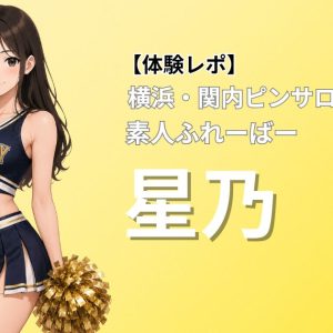 【体験レポ】横浜関内ピンサロ。素人ふれーばー「星乃」